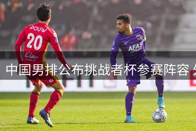 中国男排公布挑战者杯参赛阵容 外教领衔江川担纲队长