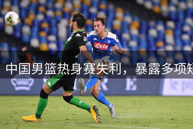 中国男篮热身赛失利，暴露多项短板