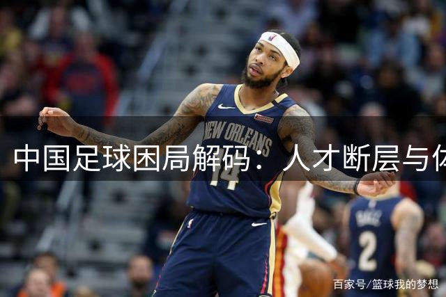 中国足球困局解码：人才断层与体制壁垒如何破冰？