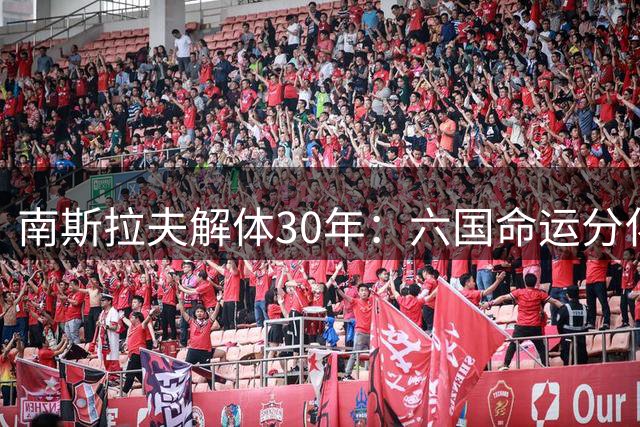 南斯拉夫解体30年：六国命运分化 谁领风骚？