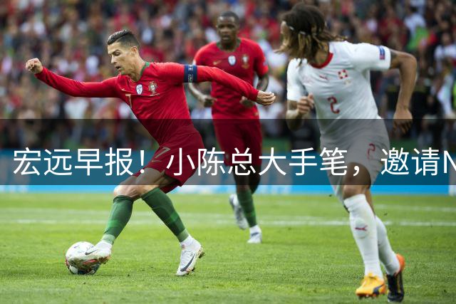宏远早报！小陈总大手笔，邀请NBA名帅，超级外援走人，老寒腿全清理！