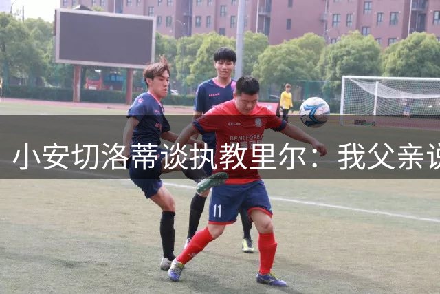 小安切洛蒂谈执教里尔：我父亲说值得一来，他和俱乐部主席很熟