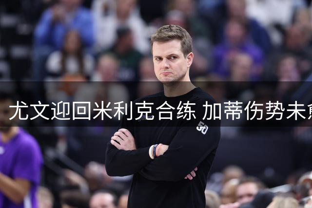 尤文迎回米利克合练 加蒂伤势未愈继续休养