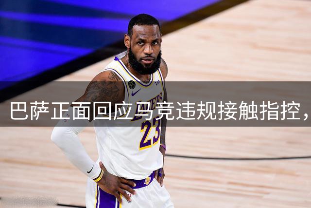 巴萨正面回应马竞违规接触指控，启动申诉程序