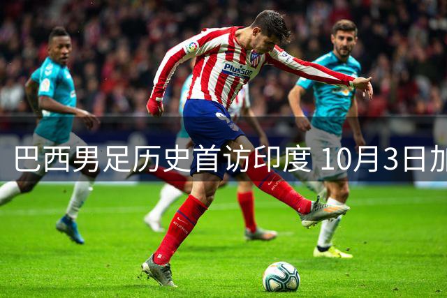 巴西男足历史首访印度 10月3日加尔各答上演世纪对决