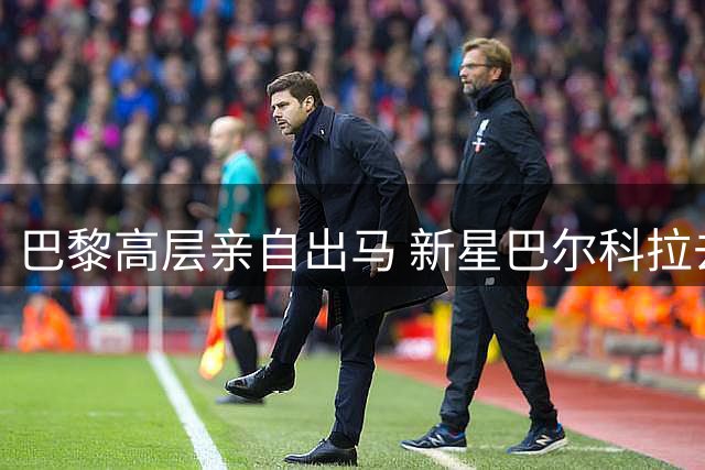 巴黎高层亲自出马 新星巴尔科拉去留悬而未决