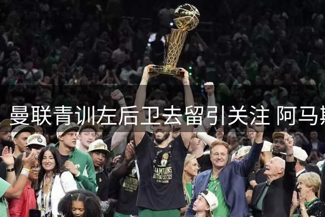 曼联青训左后卫去留引关注 阿马斯或成下一个A费？