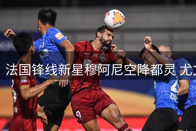 法国锋线新星穆阿尼空降都灵 尤文图斯重金锁定未来核心