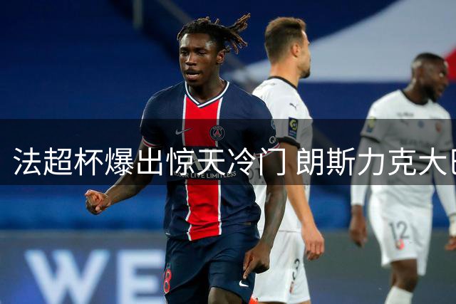 法超杯爆出惊天冷门 朗斯力克大巴黎首度问鼎