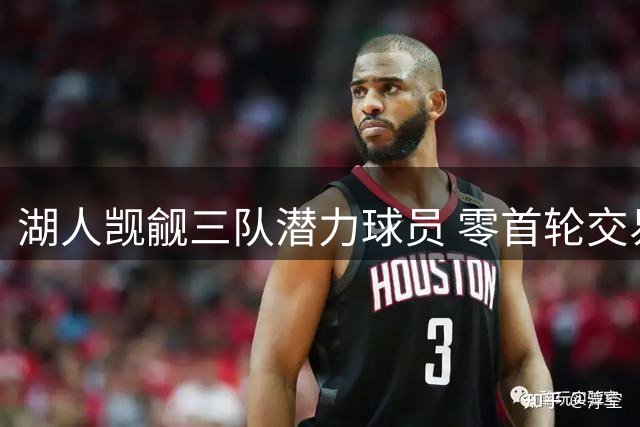 湖人觊觎三队潜力球员 零首轮交易方案恐难实现