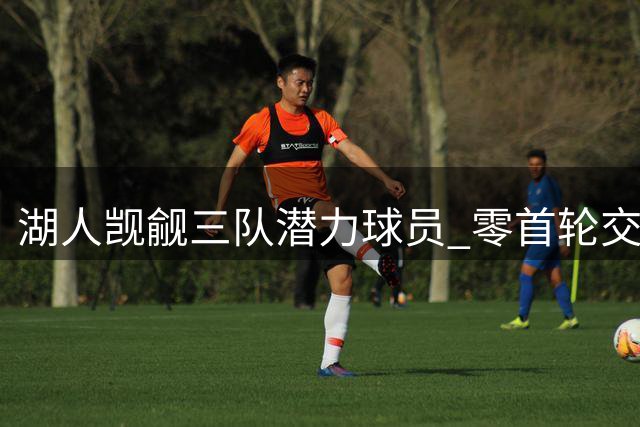 湖人觊觎三队潜力球员 零首轮交易方案恐难实现