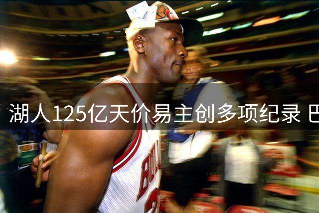 湖人125亿天价易主创多项纪录 巴斯家族再获巨额收益
