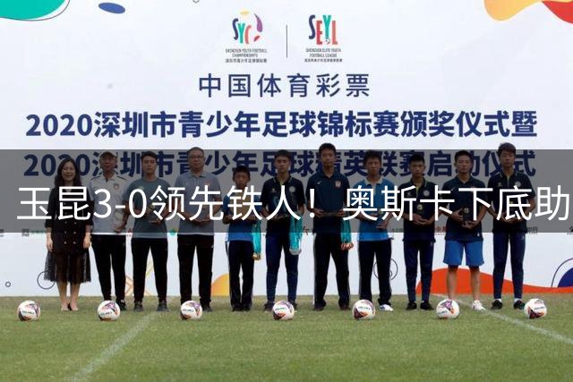 玉昆3-0领先铁人！奥斯卡下底助攻，克莱伯头球破门完成双响
