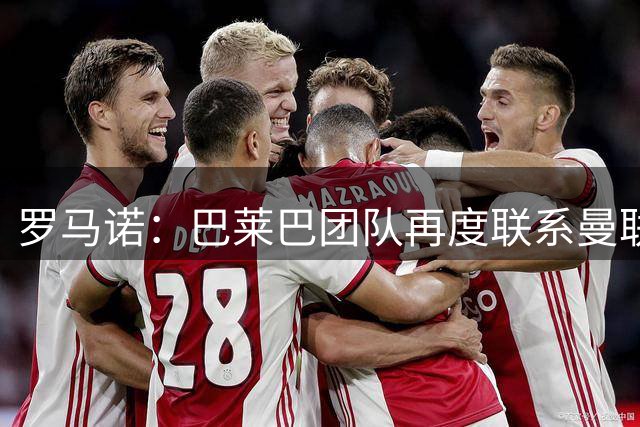 罗马诺：巴莱巴团队再度联系曼联，他依旧渴望登陆老特拉福德