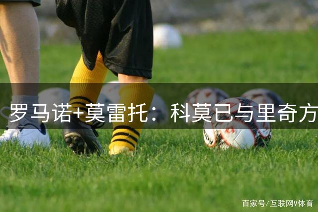 罗马诺+莫雷托：科莫已与里奇方面达成初步协议，想先租后买