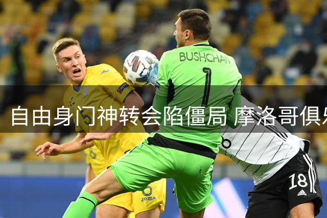自由身门神转会陷僵局 摩洛哥俱乐部半路杀出截胡智利豪门