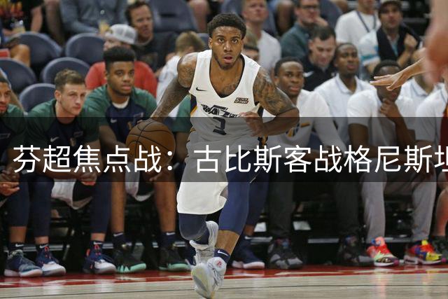 芬超焦点战：古比斯客战格尼斯坦，欧冠资格争夺战升温