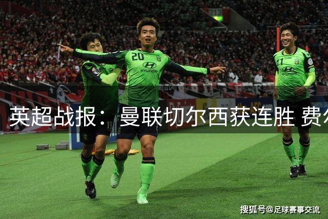 英超战报：曼联切尔西获连胜 费尔南德斯帽子戏法闪耀老特拉福德