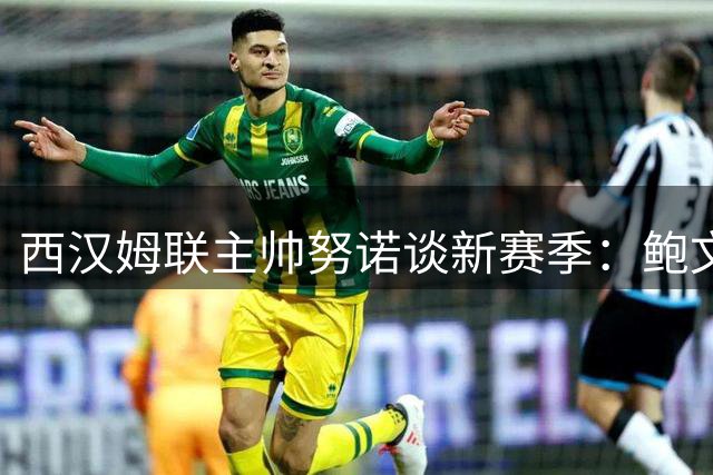 西汉姆联主帅努诺谈新赛季：鲍文留队成关键信号，青训人才崭露头角