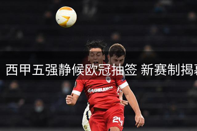 西甲五强静候欧冠抽签 新赛制揭幕在即