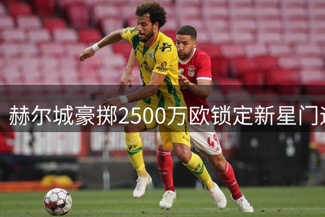 赫尔城豪掷2500万欧锁定新星门迪 英超新军重磅引援即将完成