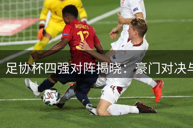足协杯四强对阵揭晓：豪门对决与黑马争锋