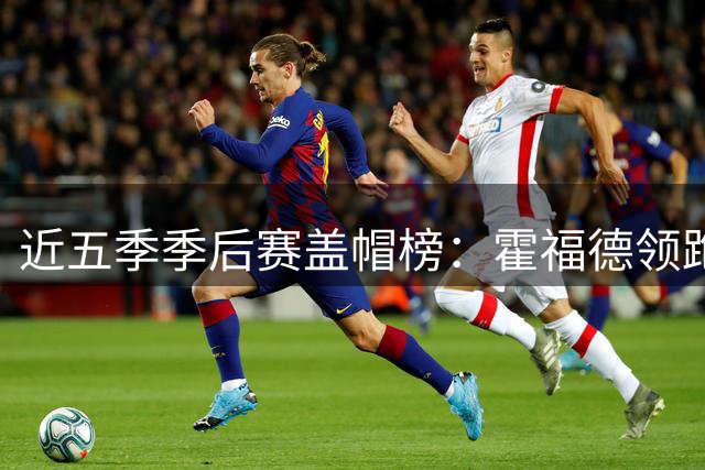 近五季季后赛盖帽榜：霍福德领跑 新星切特怀特紧随其后