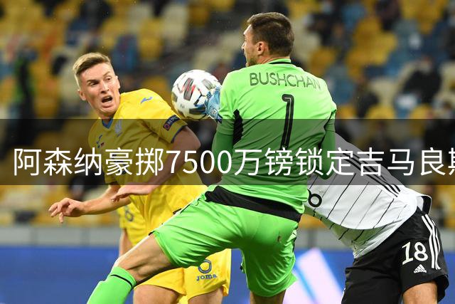 阿森纳豪掷7500万镑锁定吉马良斯 巴西新援完成签约及体检