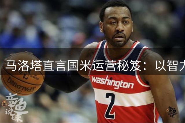 马洛塔直言国米运营秘笈：以智力竞争替代金钱竞赛