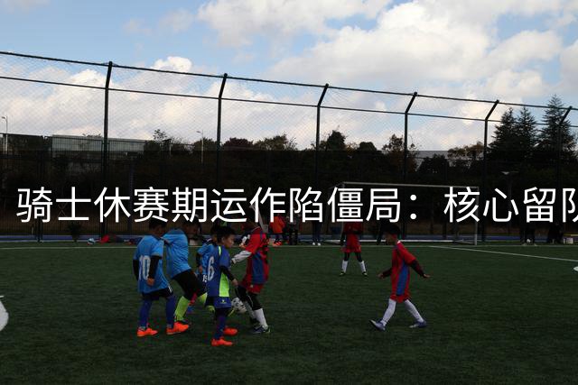 骑士休赛期运作陷僵局：核心留队难补强 侧翼短板待解决