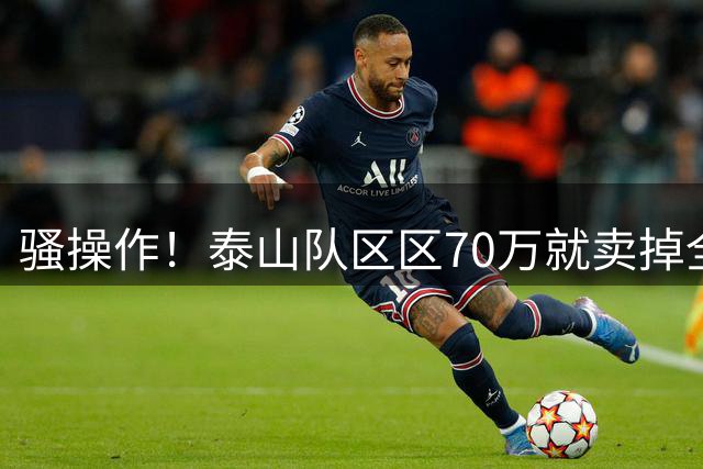 骚操作！泰山队区区70万就卖掉全能中场青年才俊！夏窗最糊涂决定