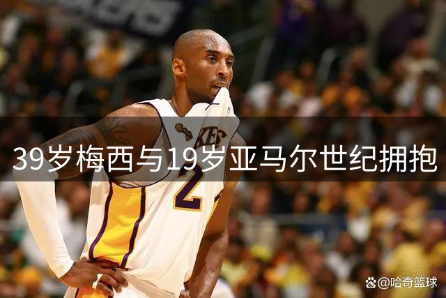 39岁梅西与19岁亚马尔世纪拥抱 世界杯见证新老王权交接