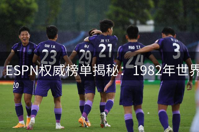 ESPN权威榜单揭秘：1982年世界杯登顶历史最佳，2026年赛事未办先上榜